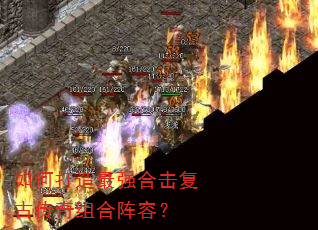 如何打造最强合击复古传奇组合阵容? 如何打造最强合击复古传奇组合阵容?