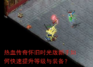 热血传奇怀旧时光版新手如何快速提升等级与装备? 热血传奇怀旧时光版新手如何快速提升等级与装备?