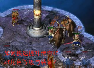 如何快速提升传奇45sf角色等级与装备? 如何快速提升传奇45sf角色等级与装备?
