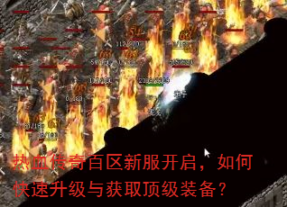 热血传奇百区新服开启,如何快速升级与获取顶级装备? 热血传奇百区新服开启,如何快速升级与获取顶级装备?
