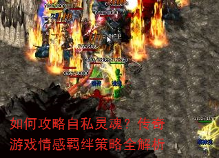 如何攻略自私灵魂?传奇游戏情感羁绊策略全解析 如何攻略自私灵魂?传奇游戏情感羁绊策略全解析