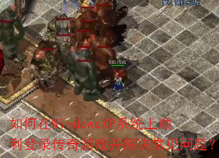 如何在WindowsXP系统上顺利登录传奇游戏并解决常见问题? 如何在WindowsXP系统上顺利登录传奇游戏并解决常见问题?