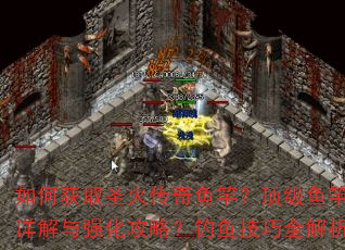 如何获取圣火传奇鱼竿?顶级鱼竿属性详解与强化攻略?钓鱼技巧全解析? 如何获取圣火传奇鱼竿?顶级鱼竿属性详解与强化攻略?钓鱼技巧全解析?