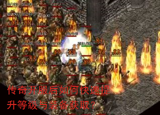 传奇开服后如何快速提升等级与装备获取? 传奇开服后如何快速提升等级与装备获取?