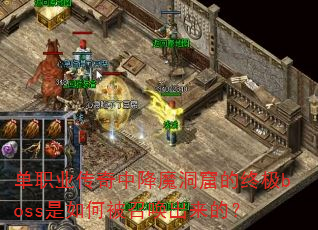 单职业传奇中降魔洞窟的终极boss是如何被召唤出来的? 单职业传奇中降魔洞窟的终极boss是如何被召唤出来的?